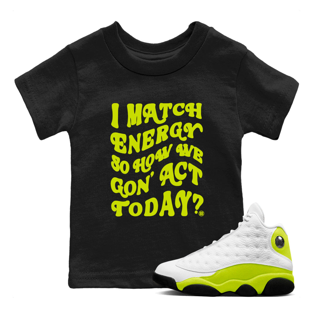 I Match Energy So How We Gon Act Today snkmatch Tees Kids - Air Jordan 13 Bright Cactus