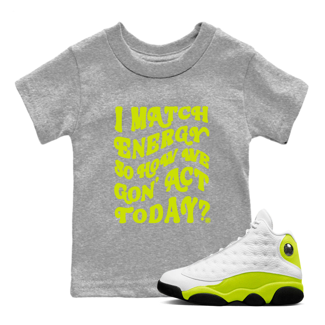 I Match Energy So How We Gon Act Today snkmatch Tees Kids - Air Jordan 13 Bright Cactus